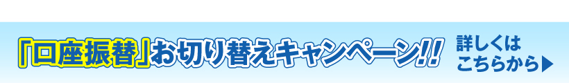 「口座振替」お切り替えキャンペーン!!詳しくはこちらから