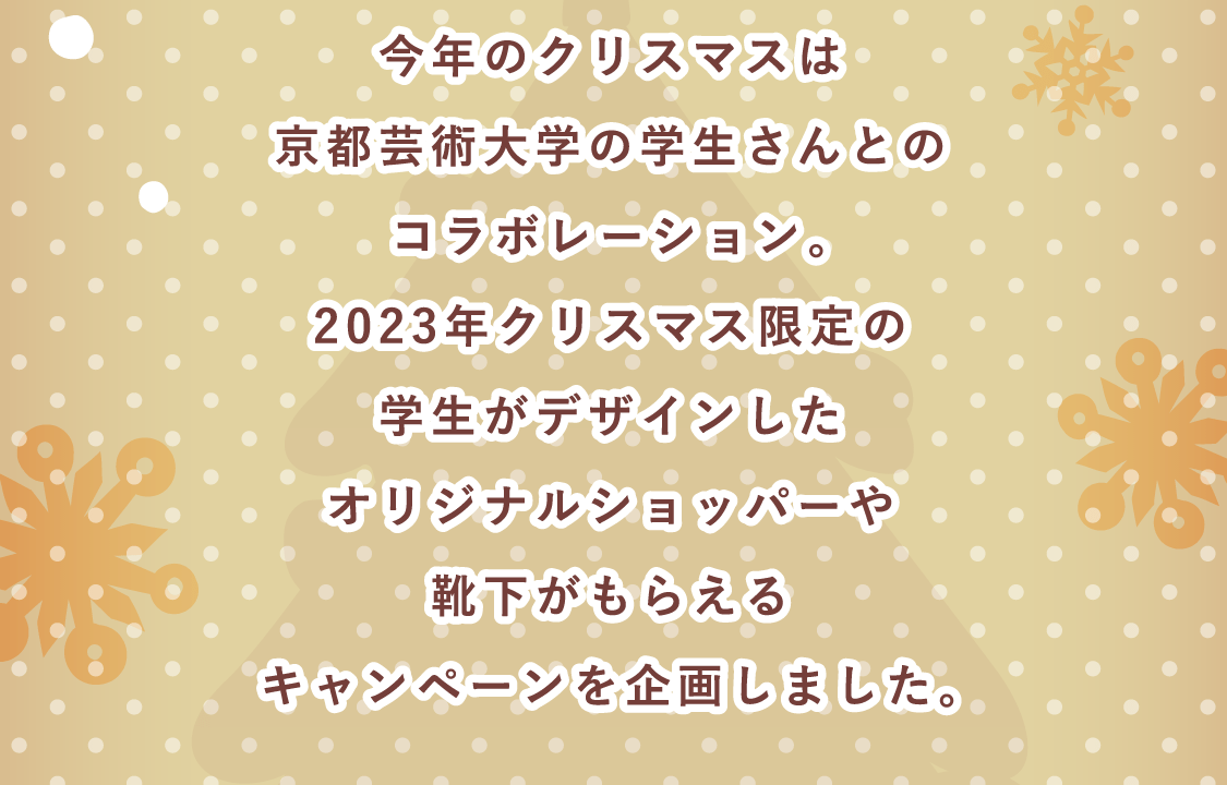 今年のクリスマスは京都芸術大学の学生さんとのコラボレーション。2023年クリスマス限定の学生がデザインしたオリジナルショッパーや靴下がもらえるキャンペーンを企画しました。