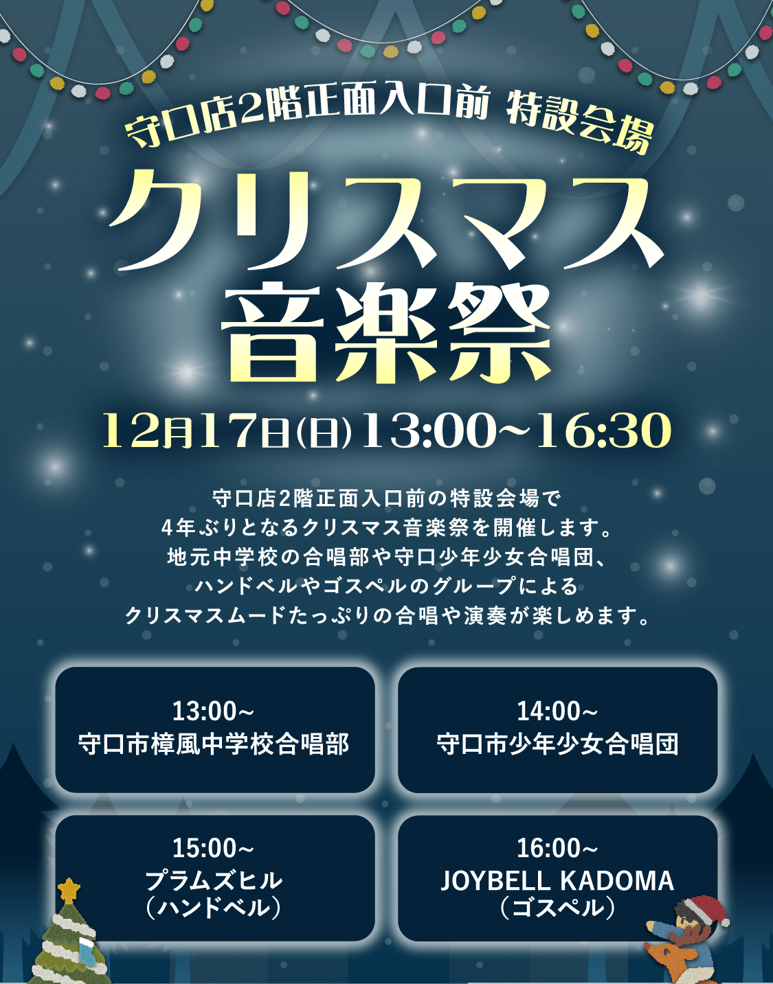 守口店2階正面入口前 特設会場「クリスマス音楽祭」12月17日（日）13:00~16:30 守口店2階正面入口前の特設会場で4年ぶりとなるクリスマス音楽祭を開催します。地元中学校の合唱部や守口少年少女合唱団、ハンドベルやゴスペルのグループによるクリスマスムードたっぷりの合唱や演奏が楽しめます。13:00~守口市樟風中学校合唱部 14:00~守口市少年少女合唱団 15:00~プラムズヒル（ハンドベル） 16:00~JOYBELL KADOMA（ゴスペル）
