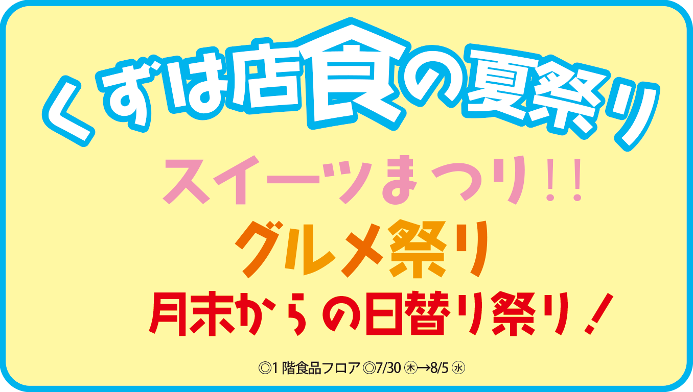 7/30(木)～くずは店 食の夏祭り【スイーツ＆グルメ＆日替りまつり】