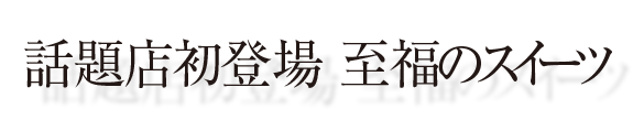 話題店初登場 至福スイーツ