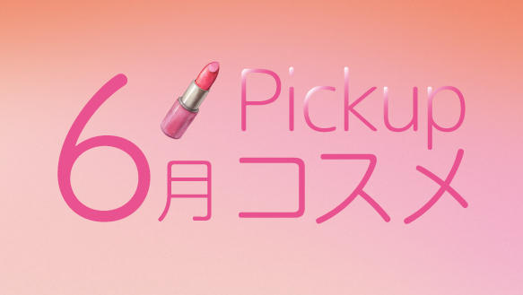 6月Pickupコスメ 6月の新商品をご紹介!