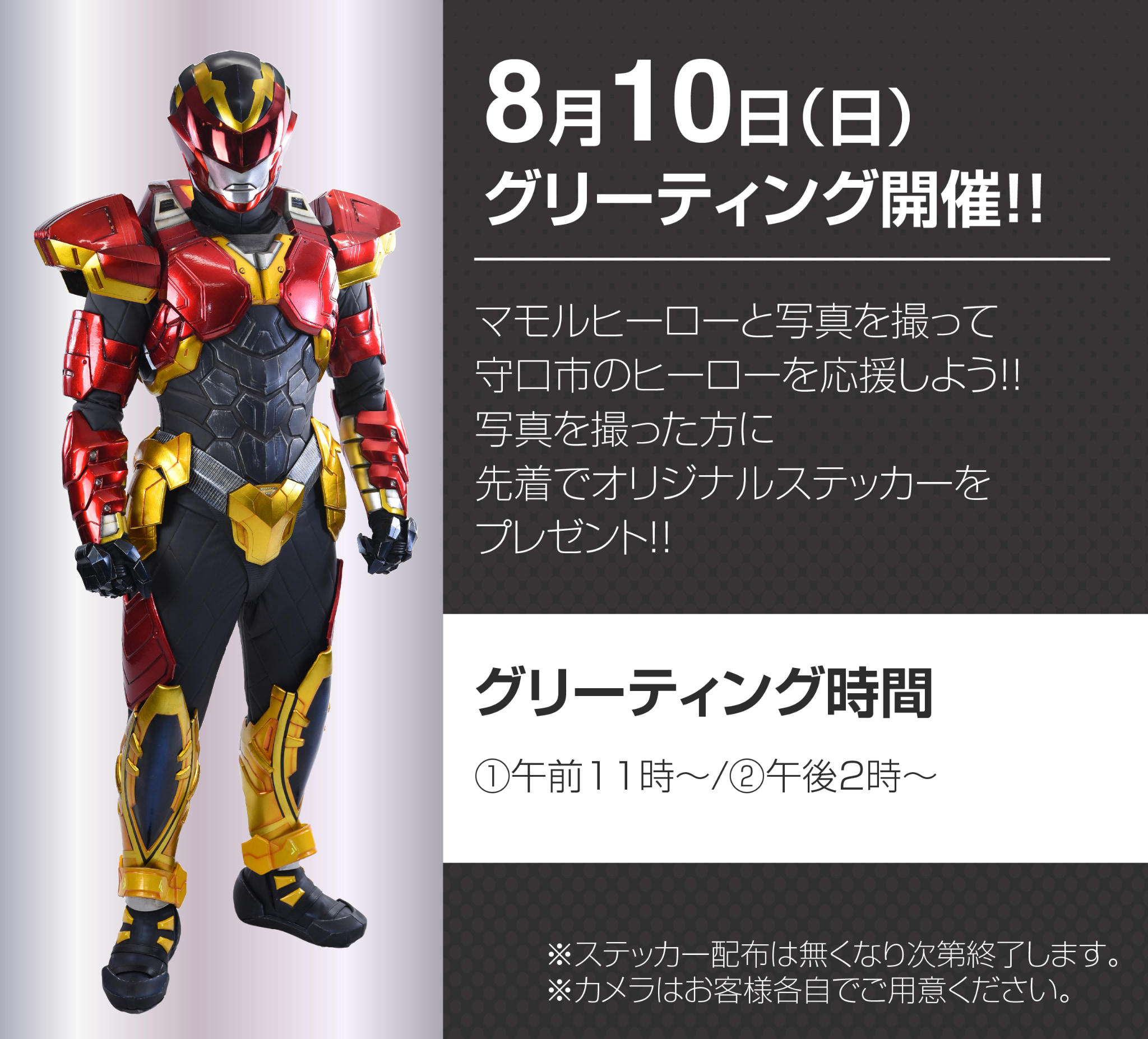 8月10日（日）グリーティング開催。マモルヒーローと写真を撮って、守口市のヒーローを応援しよう。写真を撮った方に、先着で
オリジナルステッカーをプレゼント。グリーティング時間：1回目午前11時〜/2回目午後2時〜※ステッカー配布は無くなり次第終了します。
※カメラはお客様各自でご用意ください。