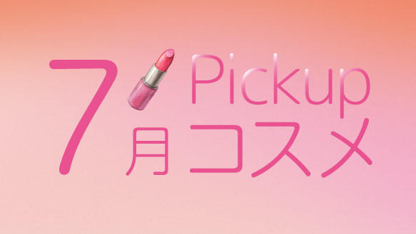 7月Pickupコスメ　7月の新商品をご紹介！