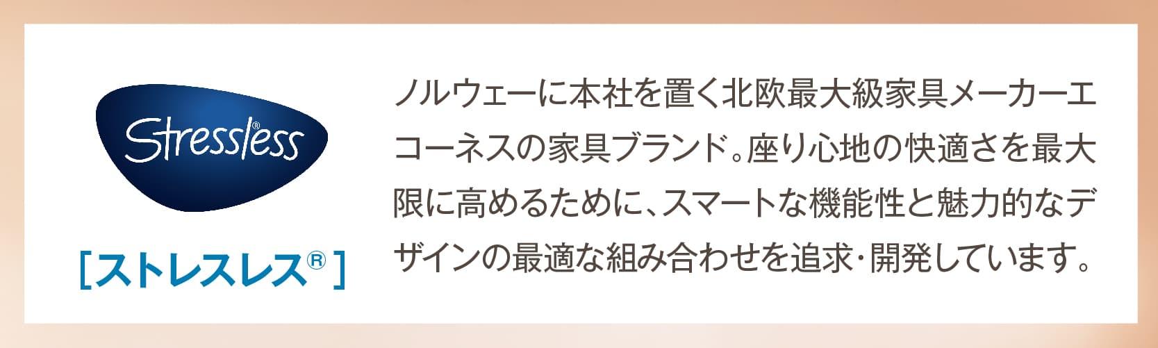 ストレスレス® ノルウェーに本社を置く北欧最大家具メーカー。家具や寝具の快適さを最大限に高めるために、スマートな機能性と魅力的なデザインの最適な組み合わせを開発するように努力しています。
