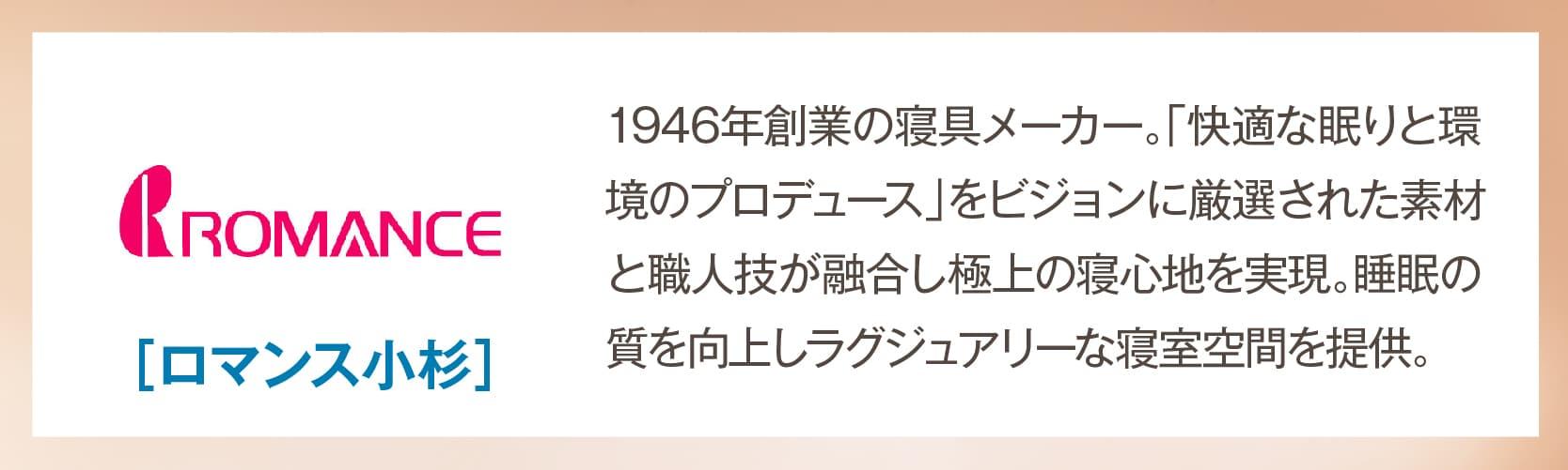 ロマンス小杉 1946年創業の寝具メーカー。「快適な眠りと環境のプロデュース」をビジョンに厳選された素材と職人技が融合し極上の寝心地を実現。睡眠の質を向上しラグジュアリーな寝室空間を提供。