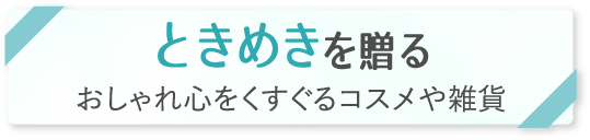 「ときめきを贈る」おしゃれ心をくすぐるコスメや雑貨